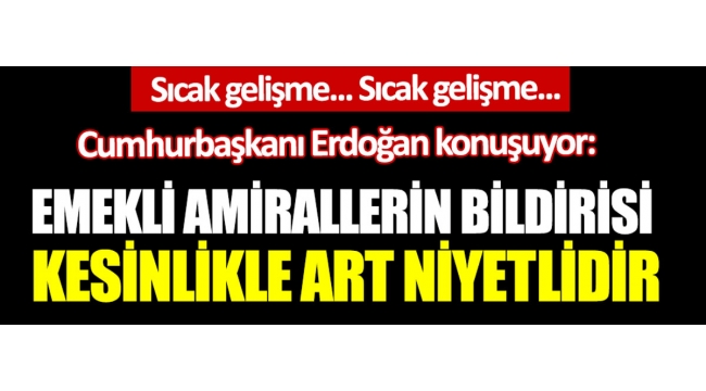 Erdoğandan 104 amiralin imza attığı Montrö bildirisine tepki: Kesinlikle art niyetli bir bildiri