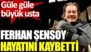 Ferhan Şensoy hayatını kaybetti