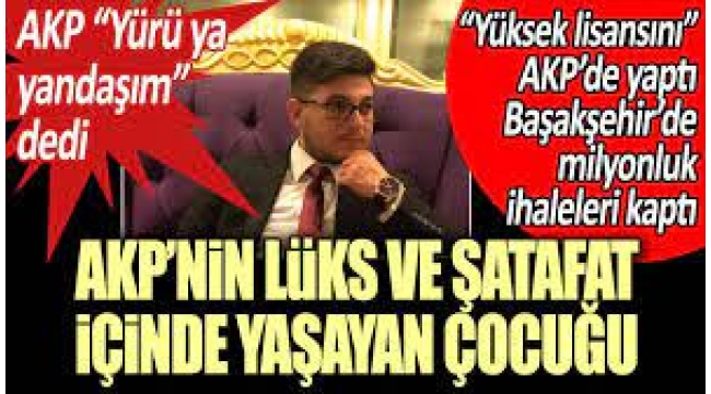 AKPnin lüks ve şatafat içinde yaşayan çocuğu: Yüksek lisansını partide yaptı, Başakşehirde milyonluk ihaleleri kaptı