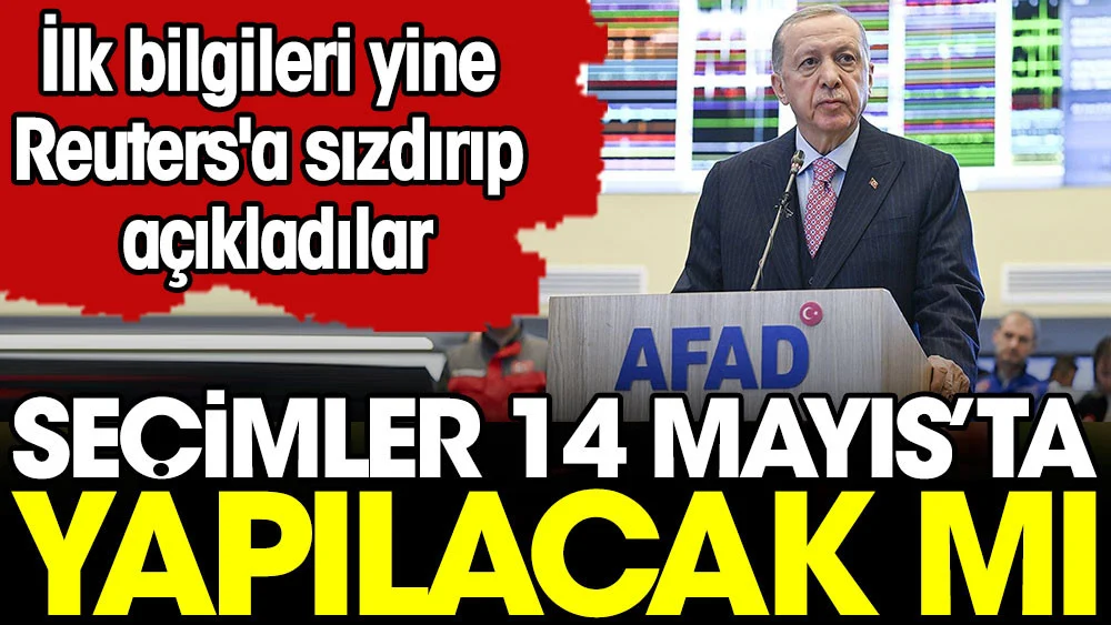 Seçimler 14 Mayıs'ta yapılacak mı? İlk bilgileri yine Reuters'a sızdırıp açıkladılar