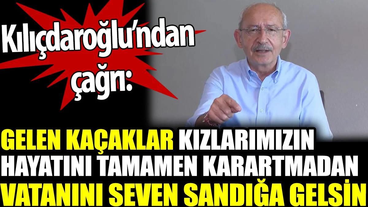 Kemal Kılıçdaroğlu: Gelen kaçaklar, kızlarımızın hayatını karartmadan, vatanını seven sandığa gelsin