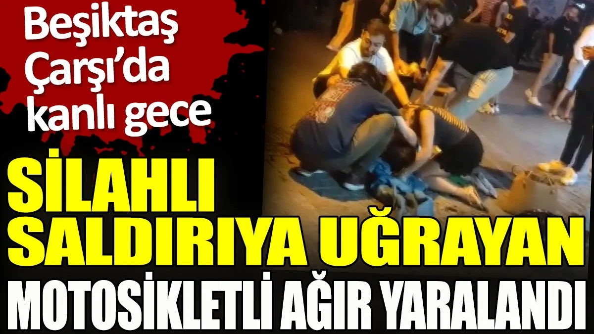 Beşiktaş Çarşı'da kanlı gece. Motosikletli kişiye silahlı saldırı