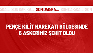 Pençe-Kilit Harekatı bölgesinde 6 askerimiz şehit oldu