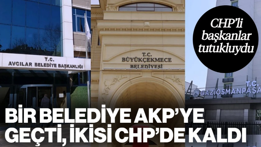 CHP'li Başkanlar Tutuklanmıştı: Üç Belediyeden Biri AKP'ye Geçti, İkisi CHP'de Kaldı