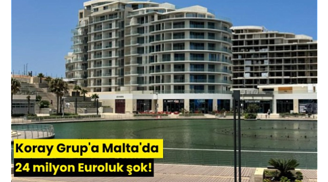 Koray Grup'a Malta'da 24 milyon Euroluk şok!