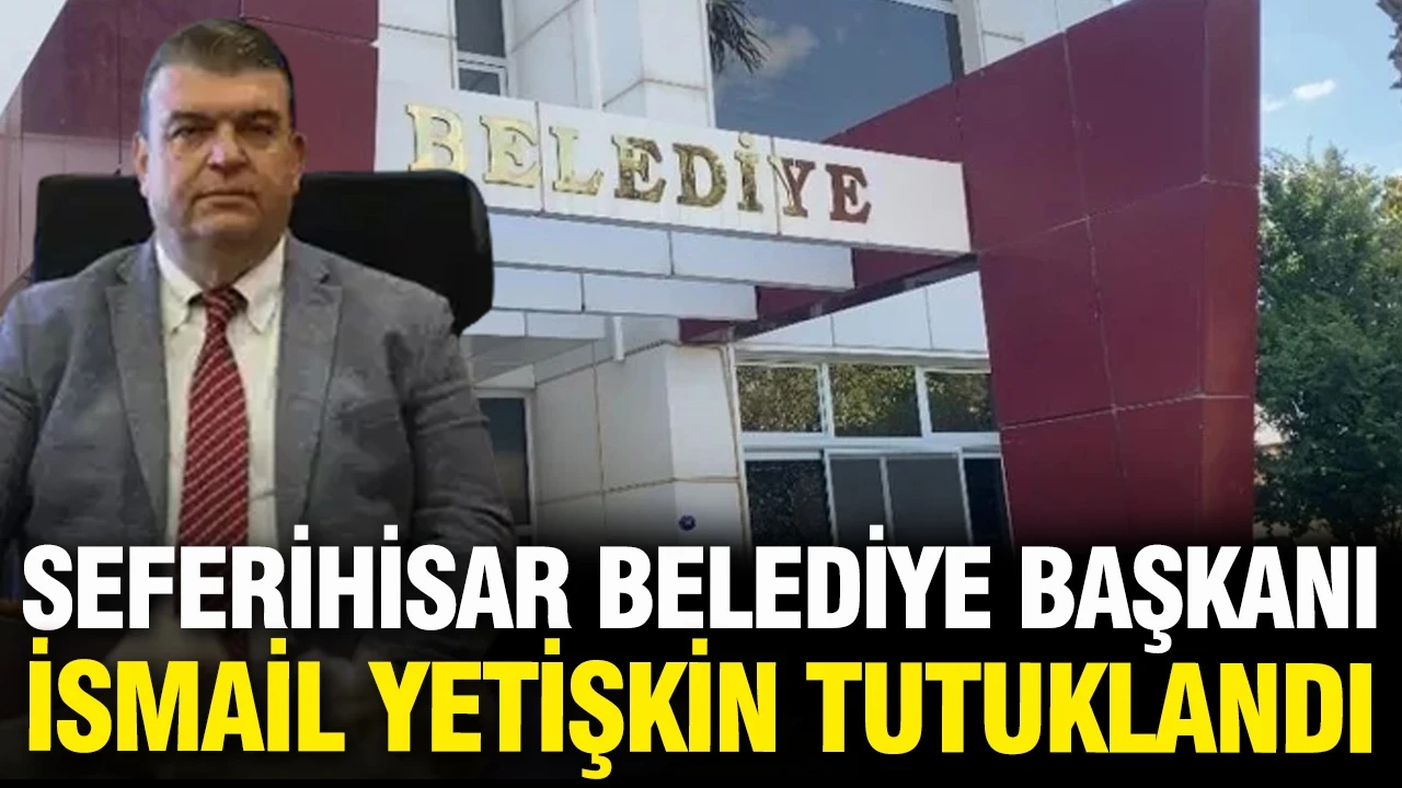 Seferihisar Belediye Başkanı İsmail Yetişkin tutuklandı