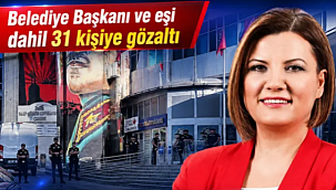 CHP'Lİ BELEDİYE BAŞKANI ,EŞİ , VE 28 KİŞİ GÖZALTINA ALINDI