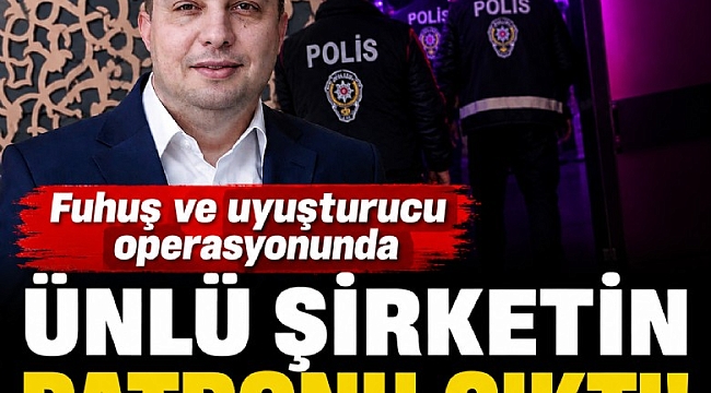 Fuhuş ve uyuşturucu operasyonunda ünlü şirketin patronu çıktı