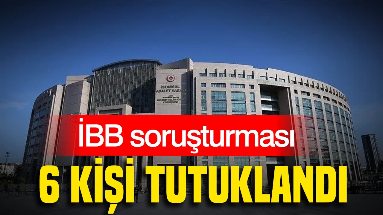 İBB soruşturması: 6 kişi tutuklandı