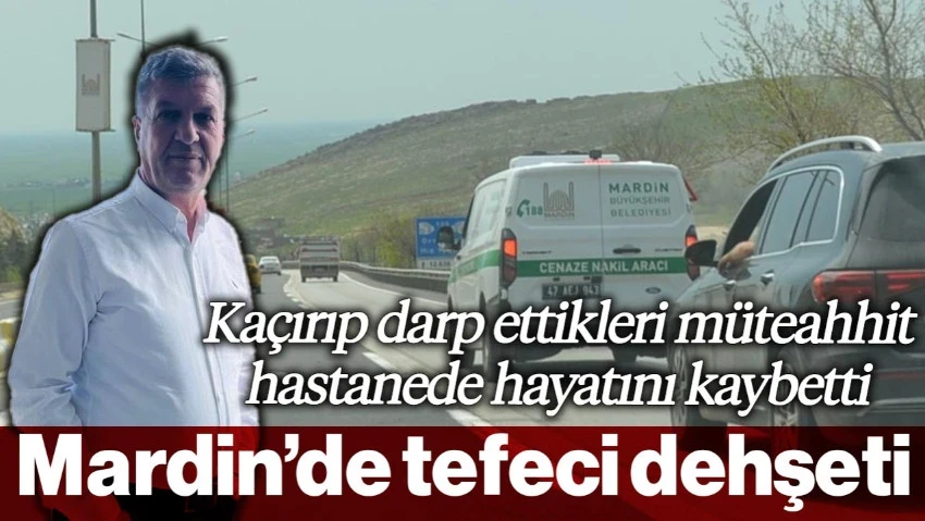 Mardin'de Tefeci Dehşetti! Kaçırıp Darp Ettikleri Müteahhit Hastaneye Hayatını Kaybetti